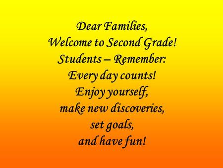 Dear Families, Welcome to Second Grade! Students – Remember: Every day counts! Enjoy yourself, make new discoveries, set goals, and have fun!