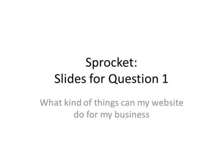 Sprocket: Slides for Question 1 What kind of things can my website do for my business.