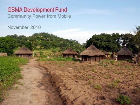 © GSM Association 2010 GSMA Development Fund Community Power from Mobile November 2010.