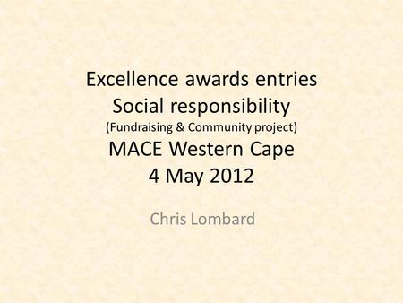 Excellence awards entries Social responsibility (Fundraising & Community project) MACE Western Cape 4 May 2012 Chris Lombard.