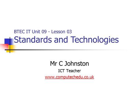 Mr C Johnston ICT Teacher www.computechedu.co.uk BTEC IT Unit 09 - Lesson 03 Standards and Technologies.
