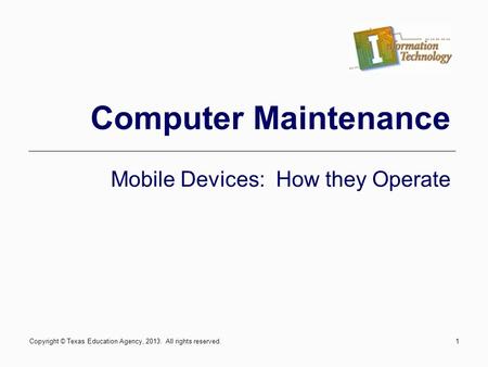 1 Computer Maintenance Mobile Devices: How they Operate Copyright © Texas Education Agency, 2013. All rights reserved.