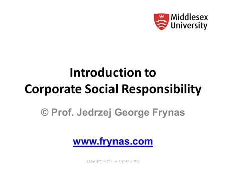 Introduction to Corporate Social Responsibility © Prof. Jedrzej George Frynas www.frynas.com Copyright: Prof. J. G. Frynas (2015)