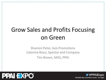 Grow Sales and Profits Focusing on Green Shamini Peter, Axis Promotions Caterina Rossi, Spector and Company Tim Brown, MAS, PPAI.