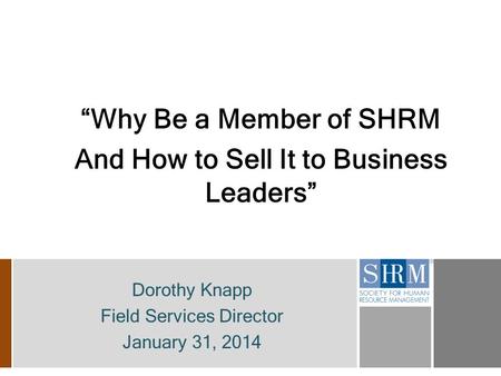 “Why Be a Member of SHRM And How to Sell It to Business Leaders” Dorothy Knapp Field Services Director January 31, 2014.
