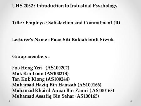 UHS 2062 : Introduction to Industrial Psychology Title : Employee Satisfaction and Commitment (II) Lecturer’s Name : Puan Siti Rokiah binti Siwok.