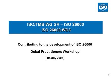 1 ISO 26000.WD3 ISO/TMB WG SR – ISO 26000 ISO 26000.WD3 Contributing to the development of ISO 26000 Dubai Practitioners Workshop (10 July 2007)