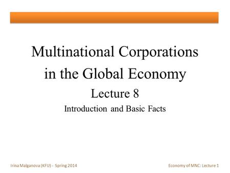 Multinational Corporations in the Global Economy Lecture 8 Introduction and Basic Facts Irina Malganova (KFU) - Spring 2014 Economy of MNC: Lecture 1.
