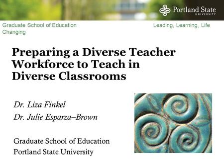 Graduate School of Education Leading, Learning, Life Changing Preparing a Diverse Teacher Workforce to Teach in Diverse Classrooms Dr. Liza Finkel Dr.