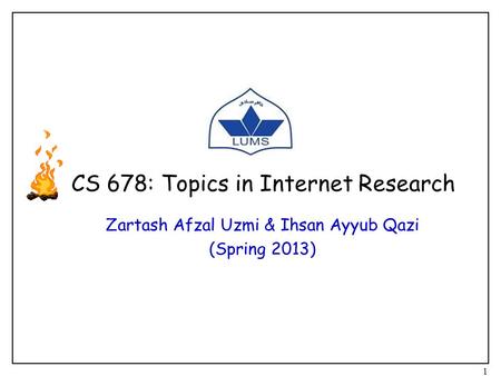 CS 678: Topics in Internet Research Zartash Afzal Uzmi & Ihsan Ayyub Qazi (Spring 2013) 1.