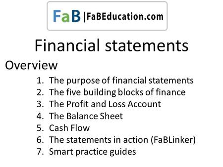 Financial statements 1.The purpose of financial statements 2.The five building blocks of finance 3.The Profit and Loss Account 4.The Balance Sheet 5.Cash.