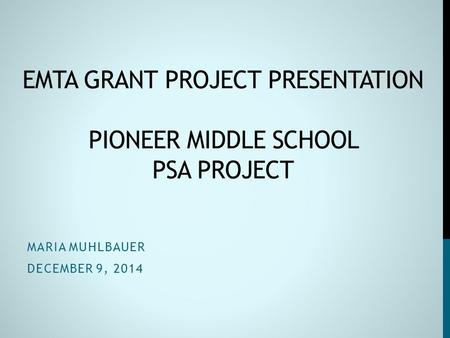 EMTA GRANT PROJECT PRESENTATION PIONEER MIDDLE SCHOOL PSA PROJECT MARIA MUHLBAUER DECEMBER 9, 2014.