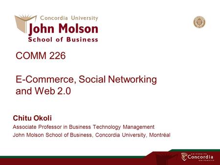 COMM 226 E-Commerce, Social Networking and Web 2.0 Chitu Okoli Associate Professor in Business Technology Management John Molson School of Business, Concordia.