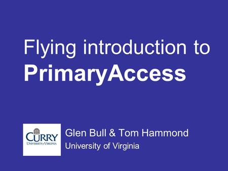 Flying introduction to PrimaryAccess Glen Bull & Tom Hammond University of Virginia.