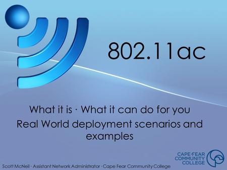 802.11ac What it is ∙ What it can do for you Real World deployment scenarios and examples Scott McNeil ∙ Assistant Network Administrator ∙ Cape Fear Community.