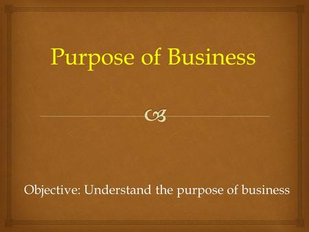 Objective: Understand the purpose of business Purpose of Business.