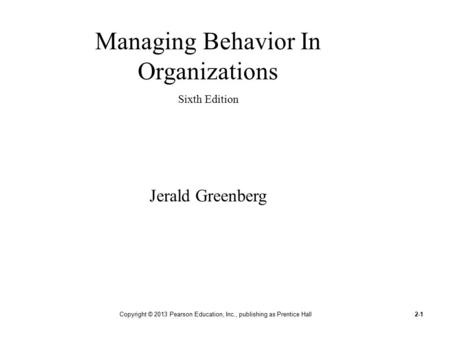 Copyright © 2013 Pearson Education, Inc., publishing as Prentice Hall2-1 Managing Behavior In Organizations Sixth Edition Jerald Greenberg.