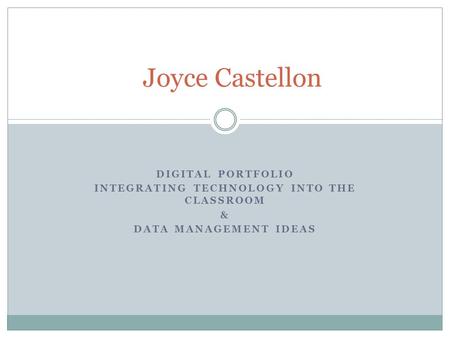 DIGITAL PORTFOLIO INTEGRATING TECHNOLOGY INTO THE CLASSROOM & DATA MANAGEMENT IDEAS Joyce Castellon.