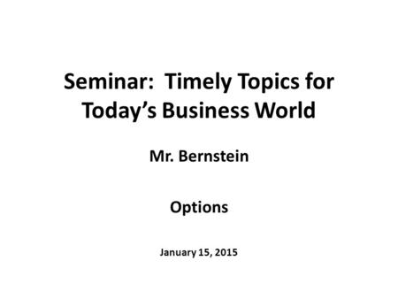 Seminar: Timely Topics for Today’s Business World Mr. Bernstein Options January 15, 2015.