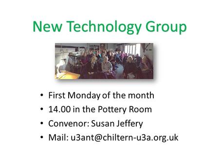 New Technology Group First Monday of the month 14.00 in the Pottery Room Convenor: Susan Jeffery Mail: