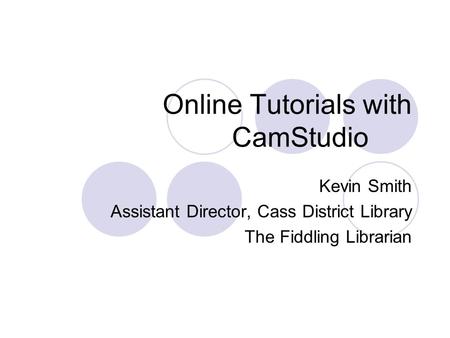Online Tutorials with CamStudio Kevin Smith Assistant Director, Cass District Library The Fiddling Librarian.