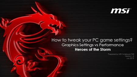 How to tweak your PC game settings? Graphics Settings vs Performance Heroes of the Storm Prepared by MSI Notebook FAE Version 1.3 July 2015.