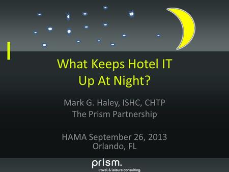 What Keeps Hotel IT Up At Night? Mark G. Haley, ISHC, CHTP The Prism Partnership HAMA September 26, 2013 Orlando, FL.