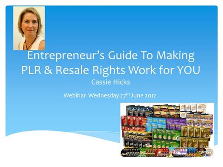 Entrepreneur’s Guide To Making PLR & Resale Rights Work for YOU Cassie Hicks Webinar Wednesday 27 th June 2012.