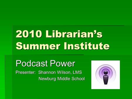 2010 Librarian’s Summer Institute Podcast Power Presenter: Shannon Wilson, LMS Newburg Middle School Newburg Middle School.