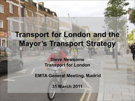 Transport for London and the Mayor’s Transport Strategy Steve Newsome Transport for London EMTA General Meeting, Madrid 31 March 2011.