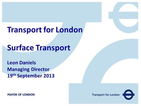 Transport for London Surface Transport Leon Daniels Managing Director 19 th September 2013.