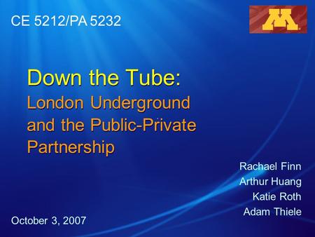 Down the Tube: London Underground and the Public-Private Partnership Rachael Finn Arthur Huang Katie Roth Adam Thiele October 3, 2007 CE 5212/PA 5232.