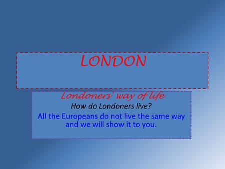 LONDON Londoners' way of life How do Londoners live? All the Europeans do not live the same way and we will show it to you.