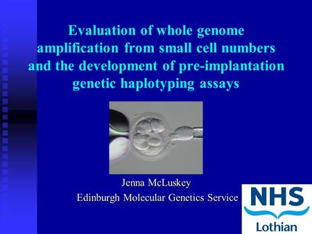 Evaluation of whole genome amplification from small cell numbers and the development of pre-implantation genetic haplotyping assays Jenna McLuskey Edinburgh.