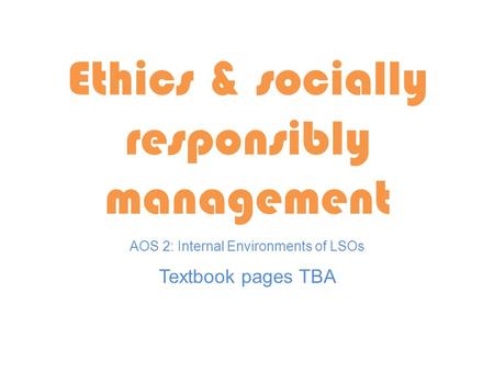 Textbook pages TBA Ethics & socially responsibly management AOS 2: Internal Environments of LSOs.