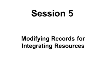 Session 5 Modifying Records for Integrating Resources.