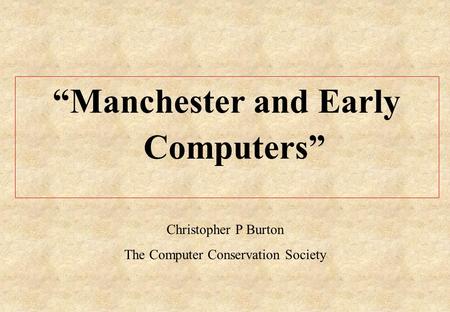 “Manchester and Early Computers” Christopher P Burton The Computer Conservation Society.