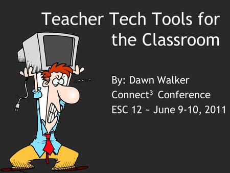 Teacher Tech Tools for the Classroom By: Dawn Walker Connect 3 Conference ESC 12 ~ June 9-10, 2011.