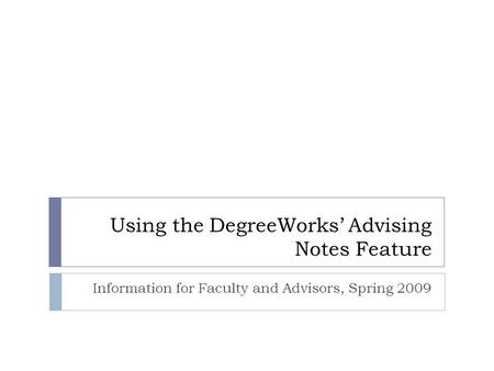 Using the DegreeWorks’ Advising Notes Feature Information for Faculty and Advisors, Spring 2009.
