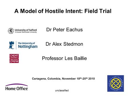 A Model of Hostile Intent: Field Trial Dr Peter Eachus Dr Alex Stedmon Professor Les Baillie Cartagena, Colombia, November 18 th -20 th 2010 unclassified.
