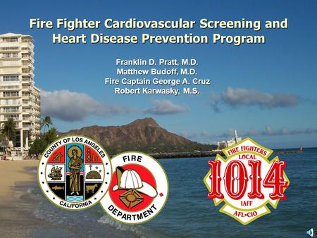 Fire Fighter Cardiovascular Screening and Heart Disease Prevention Program Franklin D. Pratt, M.D. Matthew Budoff, M.D. Fire Captain George A. Cruz Robert.