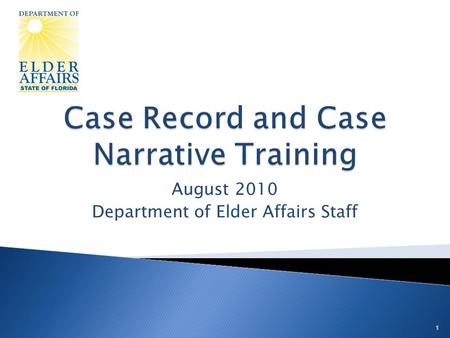 August 2010 Department of Elder Affairs Staff 1.  Present the components of the case record  Present the components of the case narrative  Provide.