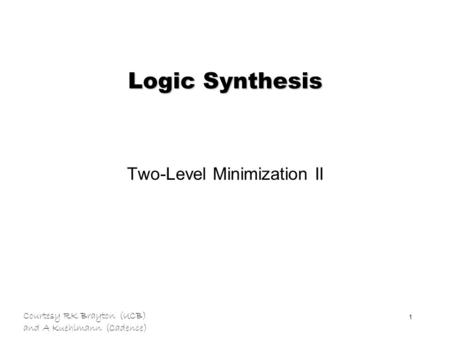 Courtesy RK Brayton (UCB) and A Kuehlmann (Cadence) 1 Logic Synthesis Two-Level Minimization II.