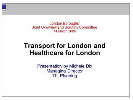 1 London Boroughs’ Joint Overview and Scrutiny Committee 14 March 2008 Transport for London and Healthcare for London Presentation by Michele Dix Managing.