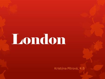 London Kristýna Pítrová, 4.B. Basic info  Capital city of England and the United Kingdom  Centre of business, finance, fashion, politics, etc.  Population: