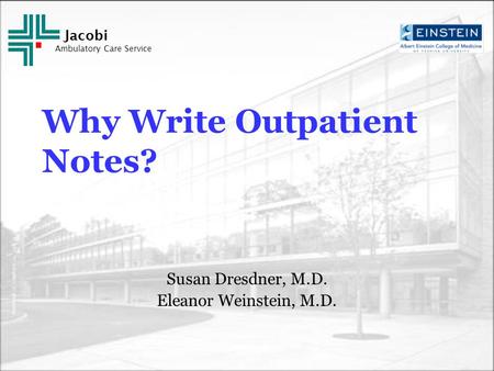 Jacobi Ambulatory Care Service Why Write Outpatient Notes? Susan Dresdner, M.D. Eleanor Weinstein, M.D.