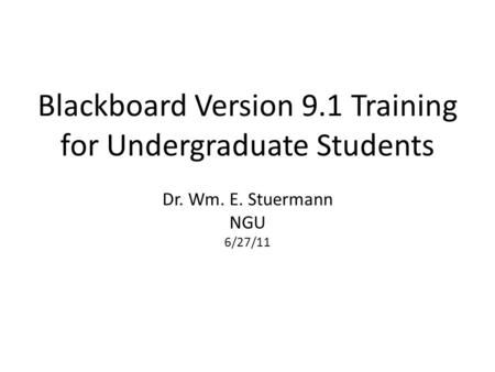 Blackboard Version 9.1 Training for Undergraduate Students Dr. Wm. E. Stuermann NGU 6/27/11.