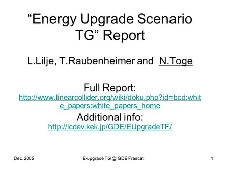 Dec. 2005E-upgrade GDE Frascati1 “Energy Upgrade Scenario TG” Report L.Lilje, T.Raubenheimer and N.Toge Full Report: