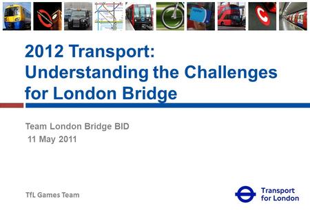 TfL Games Team 2012 Transport: Understanding the Challenges for London Bridge Team London Bridge BID 11 May 2011.