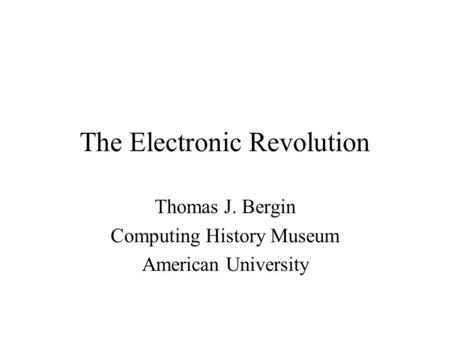 The Electronic Revolution Thomas J. Bergin Computing History Museum American University.